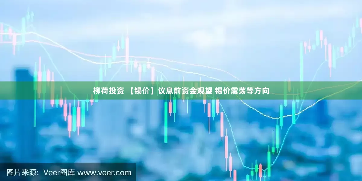 柳荷投资 【锡价】议息前资金观望 锡价震荡等方向