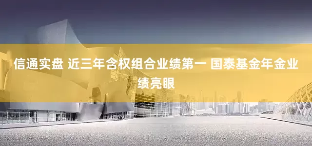信通实盘 近三年含权组合业绩第一 国泰基金年金业绩亮眼