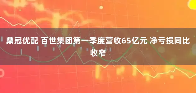 鼎冠优配 百世集团第一季度营收65亿元 净亏损同比收窄