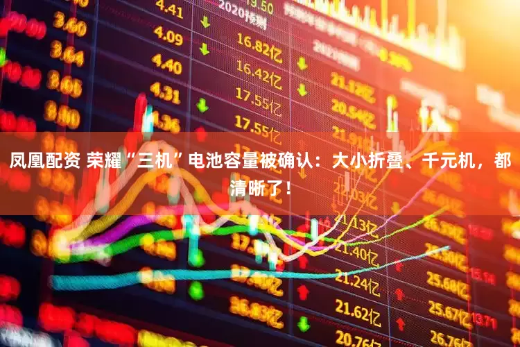 凤凰配资 荣耀“三机”电池容量被确认：大小折叠、千元机，都清晰了！
