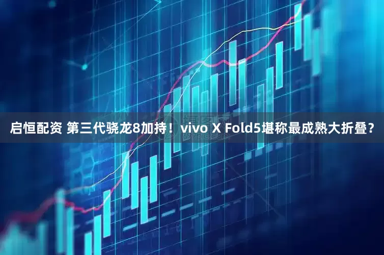 启恒配资 第三代骁龙8加持！vivo X Fold5堪称最成熟大折叠？