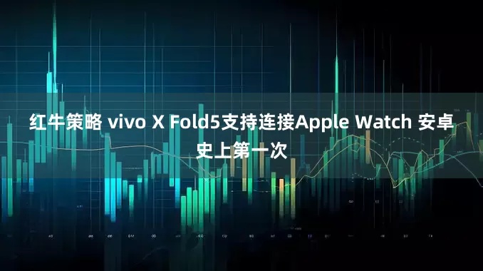 红牛策略 vivo X Fold5支持连接Apple Watch 安卓史上第一次