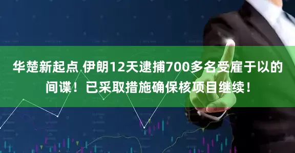 华楚新起点 伊朗12天逮捕700多名受雇于以的间谍！已采取措施确保核项目继续！