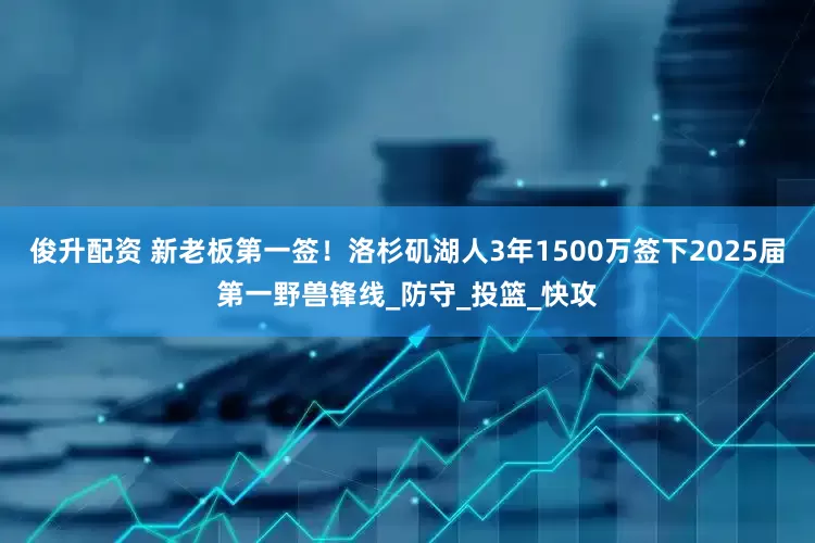 俊升配资 新老板第一签！洛杉矶湖人3年1500万签下2025届第一野兽锋线_防守_投篮_快攻