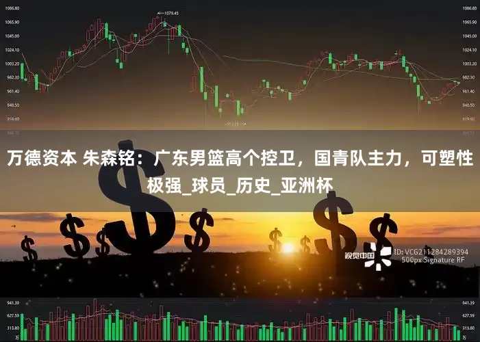 万德资本 朱森铭：广东男篮高个控卫，国青队主力，可塑性极强_球员_历史_亚洲杯