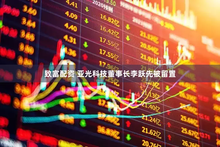 致富配资 亚光科技董事长李跃先被留置