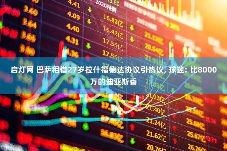 启灯网 巴萨租借27岁拉什福德达协议引热议, 球迷: 比8000万的迪亚斯香