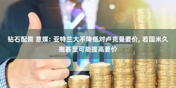 钻石配资 意媒: 亚特兰大不降低对卢克曼要价, 若国米久拖甚至可能提高要价