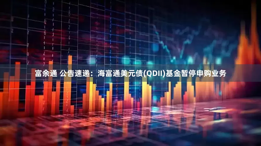 富余通 公告速递：海富通美元债(QDII)基金暂停申购业务