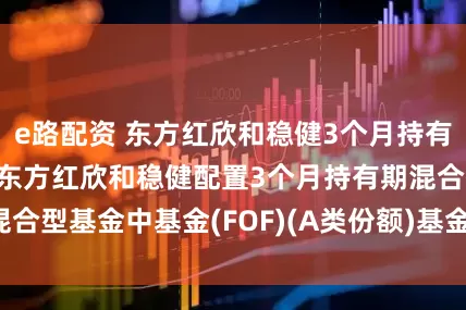 e路配资 东方红欣和稳健3个月持有混合(FOF)A: 东方红欣和稳健配置3个月持有期混合型基金中基金(FOF)(A类份额)基金产品资料概要更新