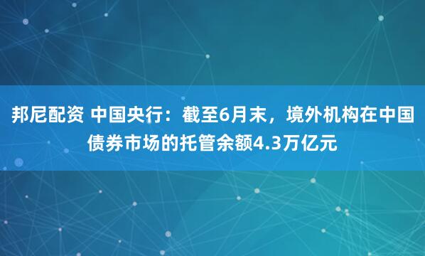 邦尼配资 中国央行：截至6月末，境外机构在中国债券市场的托管余额4.3万亿元