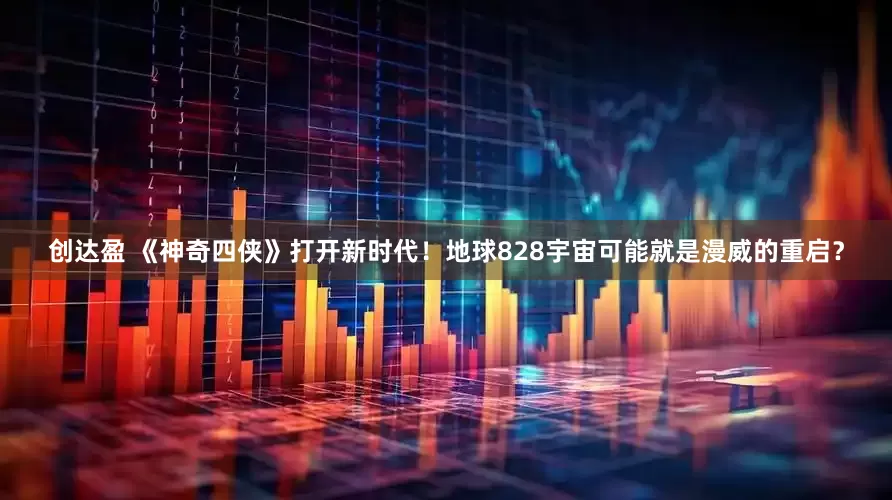 创达盈 《神奇四侠》打开新时代！地球828宇宙可能就是漫威的重启？