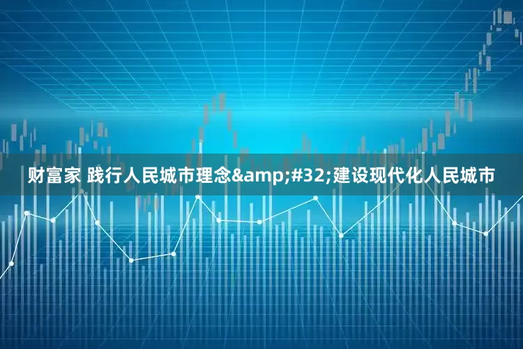 财富家 践行人民城市理念&#32;建设现代化人民城市
