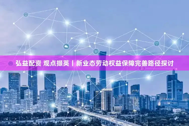 弘益配资 观点撷英丨新业态劳动权益保障完善路径探讨
