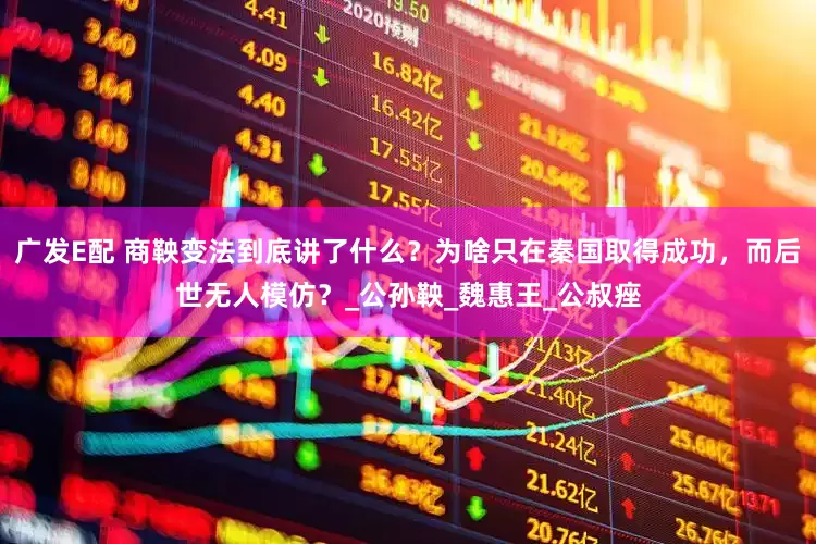 广发E配 商鞅变法到底讲了什么？为啥只在秦国取得成功，而后世无人模仿？_公孙鞅_魏惠王_公叔痤