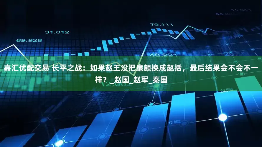 嘉汇优配交易 长平之战：如果赵王没把廉颇换成赵括，最后结果会不会不一样？_赵国_赵军_秦国