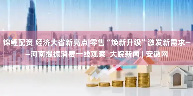 锦鲤配资 经济大省新亮点|零售“焕新升级”激发新需求——河南提振消费一线观察_大皖新闻 | 安徽网