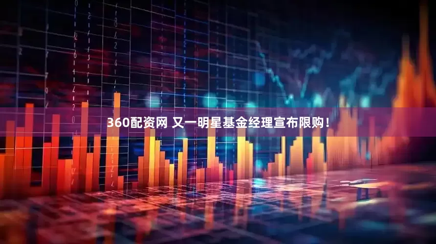 360配资网 又一明星基金经理宣布限购！