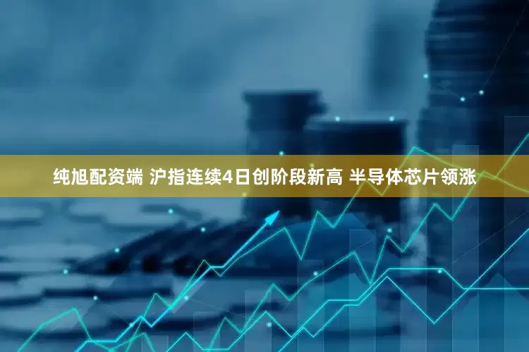 纯旭配资端 沪指连续4日创阶段新高 半导体芯片领涨