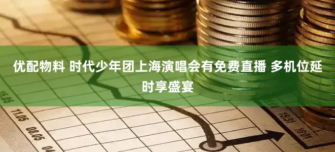 优配物料 时代少年团上海演唱会有免费直播 多机位延时享盛宴