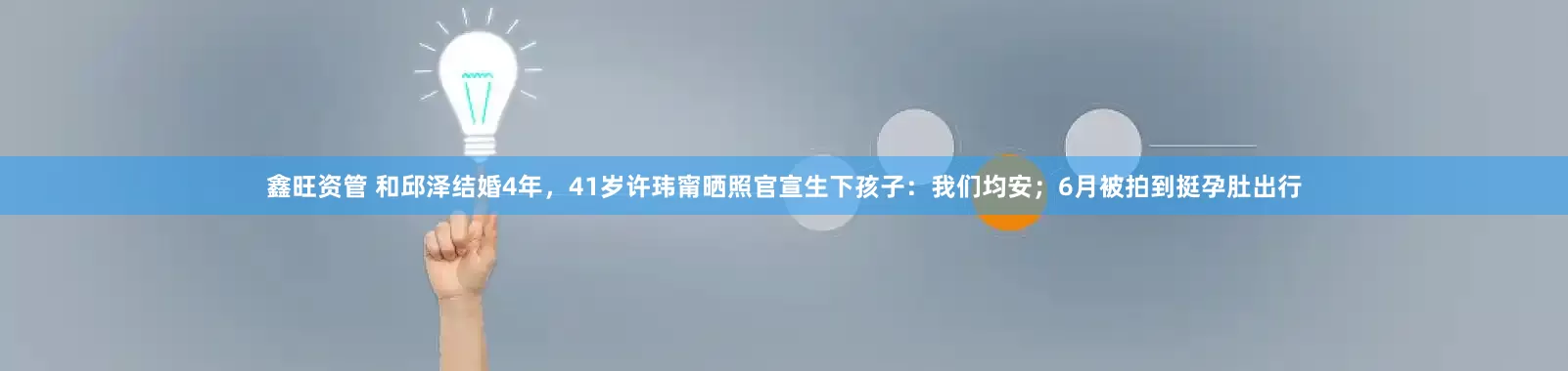 鑫旺资管 和邱泽结婚4年，41岁许玮甯晒照官宣生下孩子：我们均安；6月被拍到挺孕肚出行