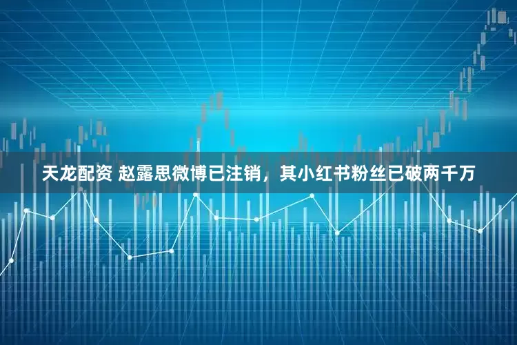 天龙配资 赵露思微博已注销，其小红书粉丝已破两千万
