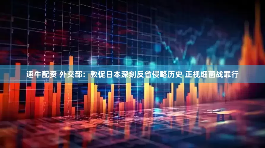 速牛配资 外交部：敦促日本深刻反省侵略历史 正视细菌战罪行