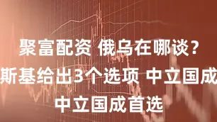 聚富配资 俄乌在哪谈？泽连斯基给出3个选项 中立国成首选