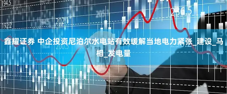 鑫耀证券 中企投资尼泊尔水电站有效缓解当地电力紧张_建设_马相_发电量