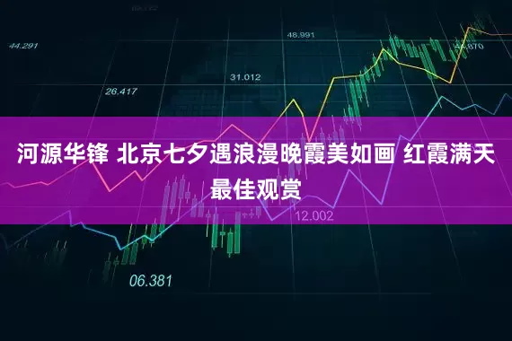 河源华锋 北京七夕遇浪漫晚霞美如画 红霞满天最佳观赏
