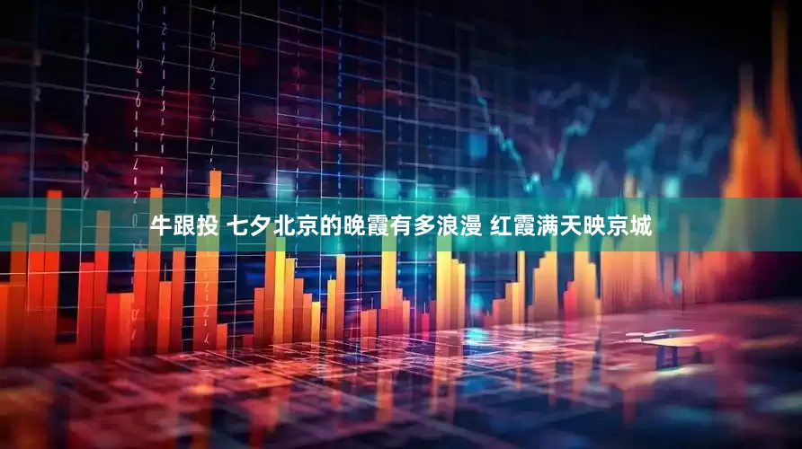牛跟投 七夕北京的晚霞有多浪漫 红霞满天映京城