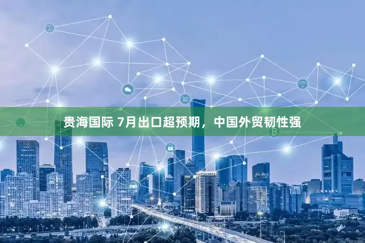 贵海国际 7月出口超预期，中国外贸韧性强