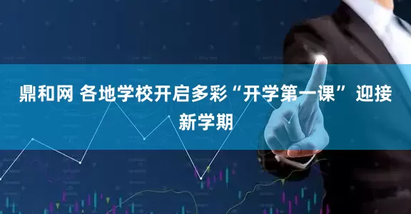 鼎和网 各地学校开启多彩“开学第一课” 迎接新学期