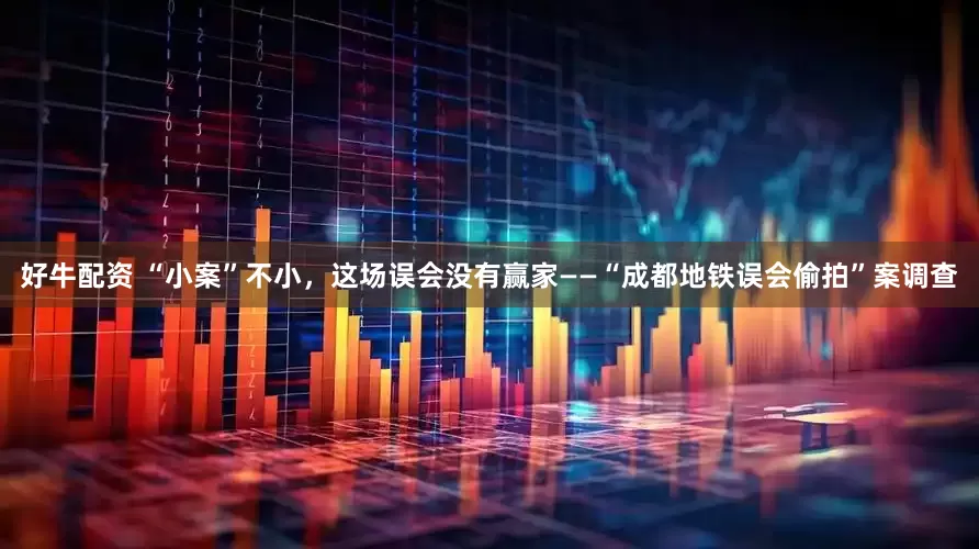 好牛配资 “小案”不小，这场误会没有赢家——“成都地铁误会偷拍”案调查