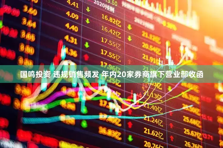 国鸣投资 违规销售频发 年内20家券商旗下营业部收函