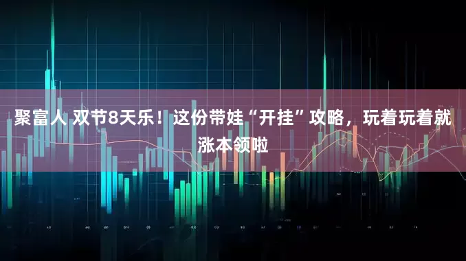 聚富人 双节8天乐！这份带娃“开挂”攻略，玩着玩着就涨本领啦