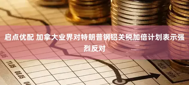 启点优配 加拿大业界对特朗普钢铝关税加倍计划表示强烈反对