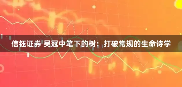 信钰证券 吴冠中笔下的树:打破常规的生命诗学
