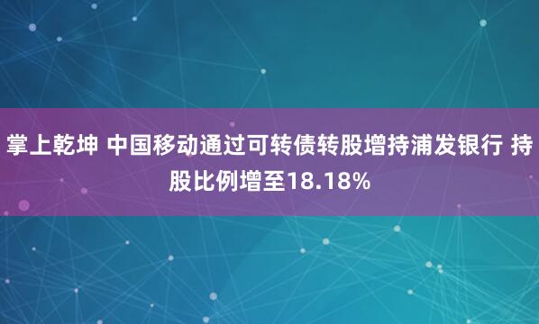 掌上乾坤 中国移动通过可转债转股增持浦发银行 持股比例增至18.18%