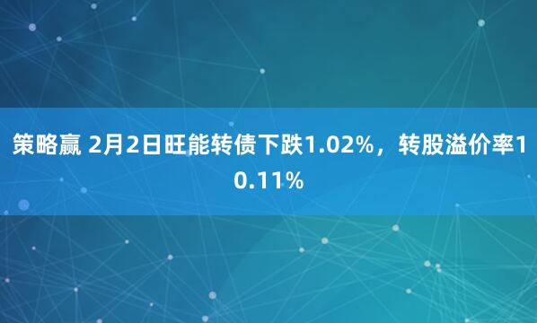 策略赢 2月2日旺能转债下跌1.02%，转股溢价率10.11%