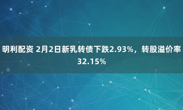 明利配资 2月2日新乳转债下跌2.93%，转股溢价率32.15%