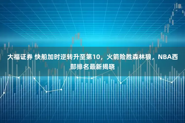 大福证券 快船加时逆转升至第10，火箭险胜森林狼，NBA西部排名最新揭晓