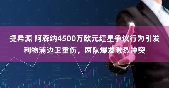 捷希源 阿森纳4500万欧元红星争议行为引发利物浦边卫重伤，两队爆发激烈冲突