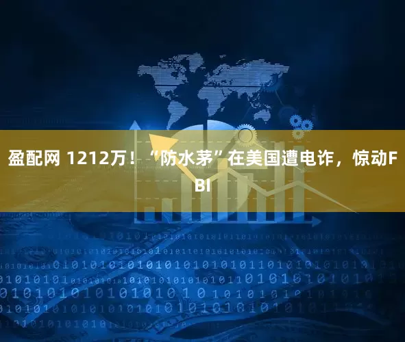 盈配网 1212万！“防水茅”在美国遭电诈，惊动FBI