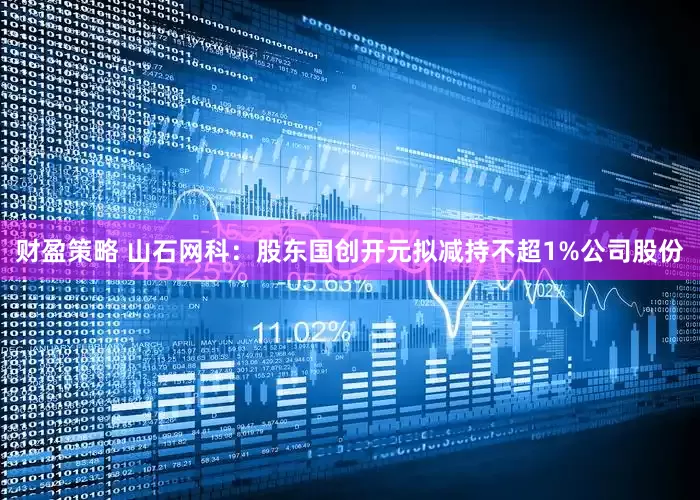 财盈策略 山石网科：股东国创开元拟减持不超1%公司股份