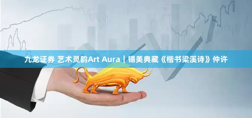 九龙证券 艺术灵韵Art Aura｜锡美典藏《楷书梁溪诗》仲许