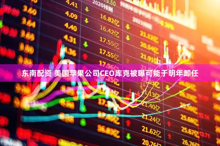 东南配资 美国苹果公司CEO库克被曝可能于明年卸任