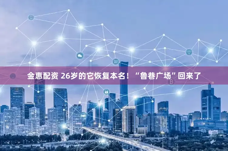 金惠配资 26岁的它恢复本名！“鲁巷广场”回来了