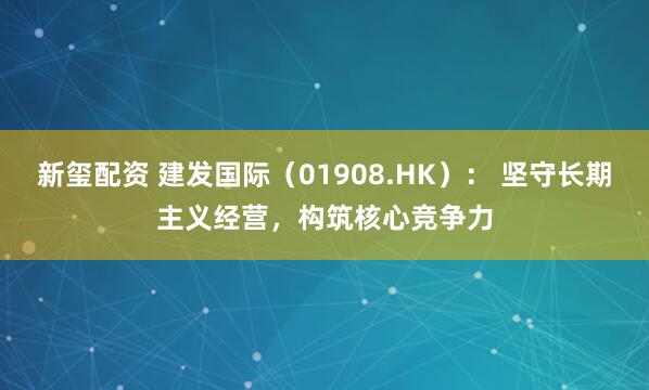 新玺配资 建发国际（01908.HK）： 坚守长期主义经营，构筑核心竞争力