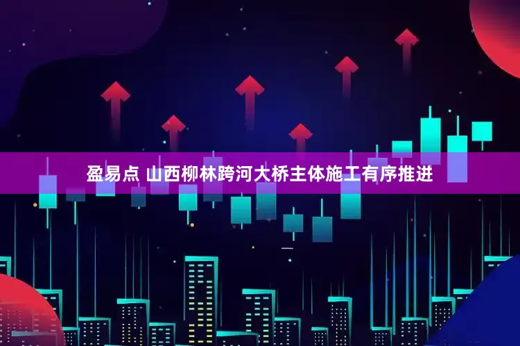 盈易点 山西柳林跨河大桥主体施工有序推进